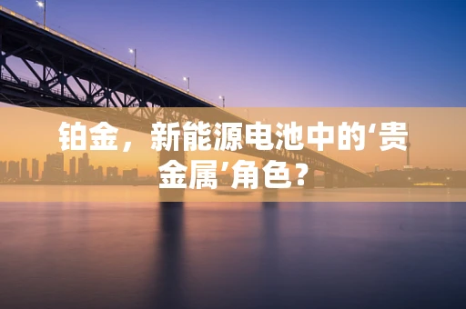 铂金，新能源电池中的‘贵金属’角色？