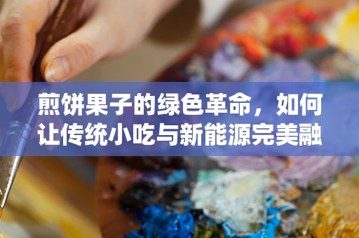 煎饼果子的绿色革命，如何让传统小吃与新能源完美融合？