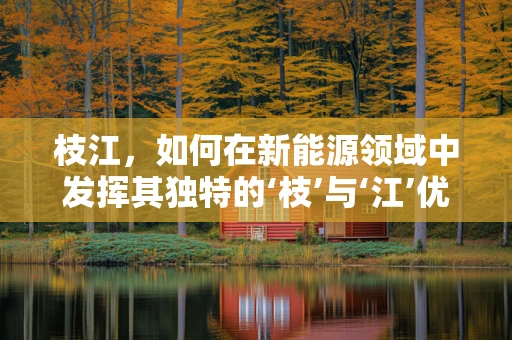 枝江，如何在新能源领域中发挥其独特的‘枝’与‘江’优势？