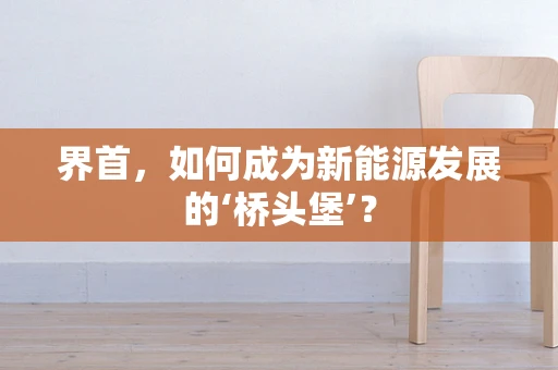 界首，如何成为新能源发展的‘桥头堡’？