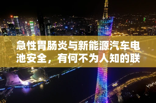急性胃肠炎与新能源汽车电池安全，有何不为人知的联系？