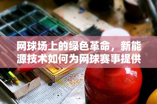 网球场上的绿色革命，新能源技术如何为网球赛事提供可持续动力？