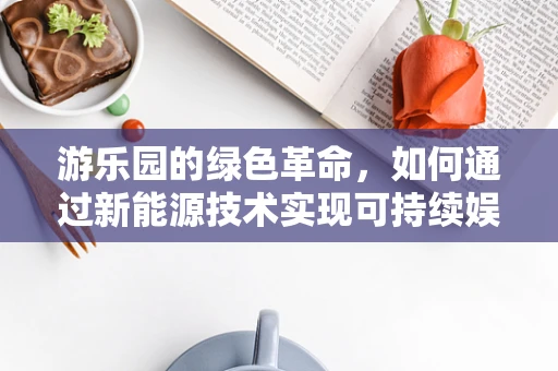 游乐园的绿色革命，如何通过新能源技术实现可持续娱乐？