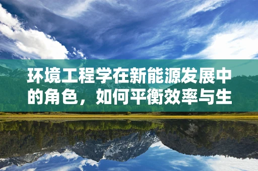 环境工程学在新能源发展中的角色，如何平衡效率与生态？
