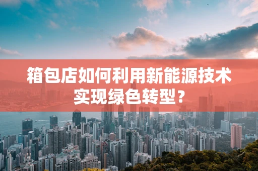 箱包店如何利用新能源技术实现绿色转型？