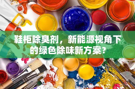 鞋柜除臭剂，新能源视角下的绿色除味新方案？