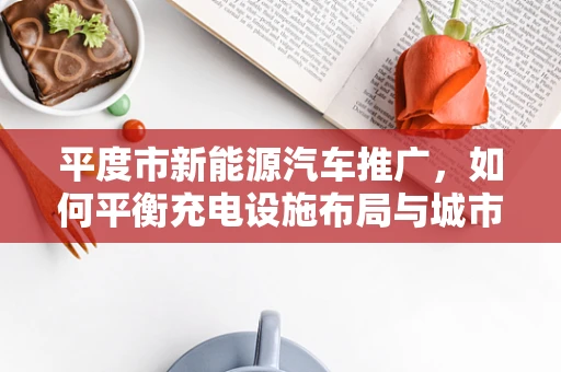 平度市新能源汽车推广，如何平衡充电设施布局与城市发展？