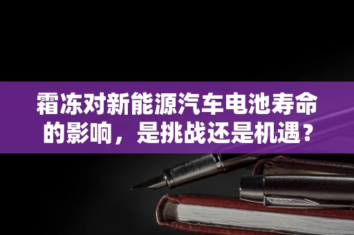 霜冻对新能源汽车电池寿命的影响，是挑战还是机遇？