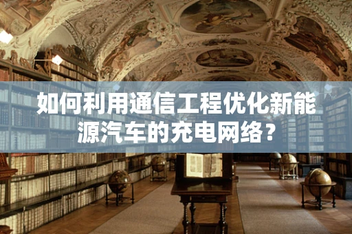 如何利用通信工程优化新能源汽车的充电网络？