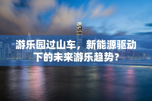 游乐园过山车，新能源驱动下的未来游乐趋势？