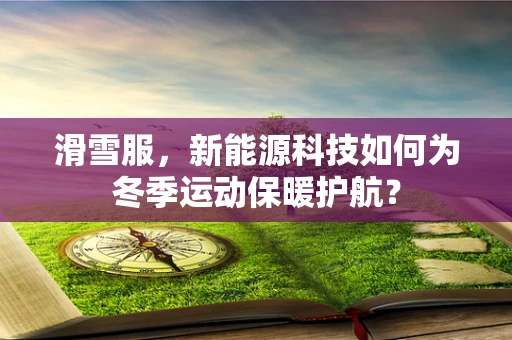 滑雪服，新能源科技如何为冬季运动保暖护航？
