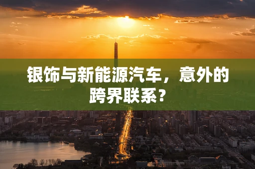 银饰与新能源汽车，意外的跨界联系？