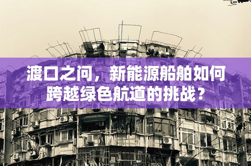 渡口之问，新能源船舶如何跨越绿色航道的挑战？