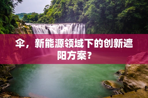 伞，新能源领域下的创新遮阳方案？