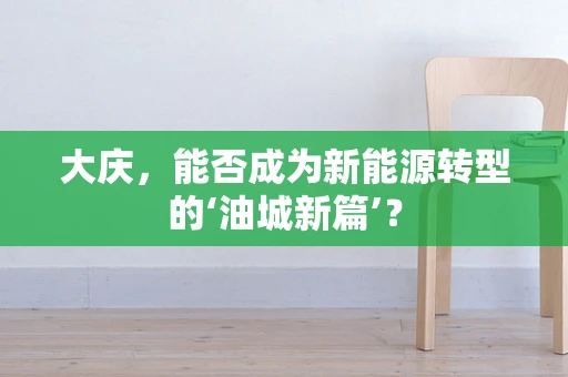 大庆，能否成为新能源转型的‘油城新篇’？