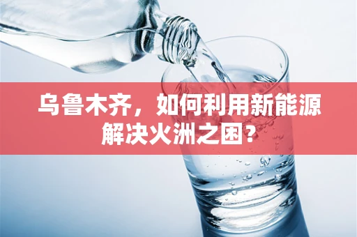 乌鲁木齐，如何利用新能源解决火洲之困？