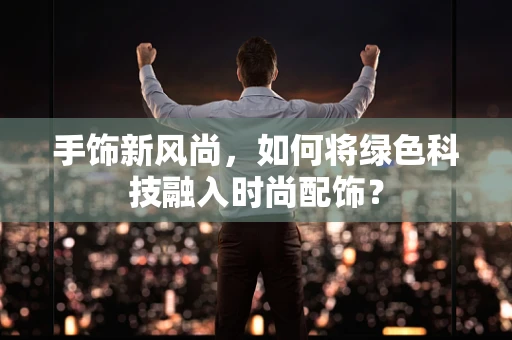 手饰新风尚，如何将绿色科技融入时尚配饰？