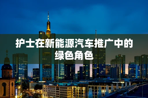护士在新能源汽车推广中的绿色角色
