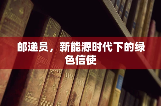 邮递员，新能源时代下的绿色信使