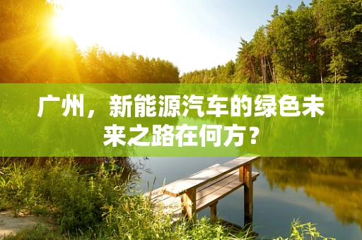 广州，新能源汽车的绿色未来之路在何方？
