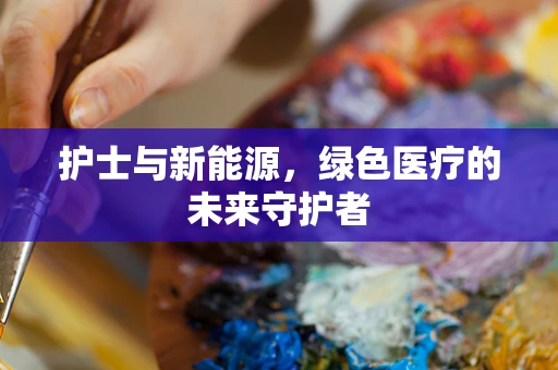 护士与新能源，绿色医疗的未来守护者