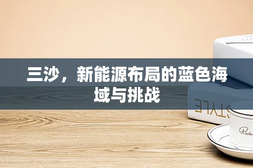 三沙，新能源布局的蓝色海域与挑战