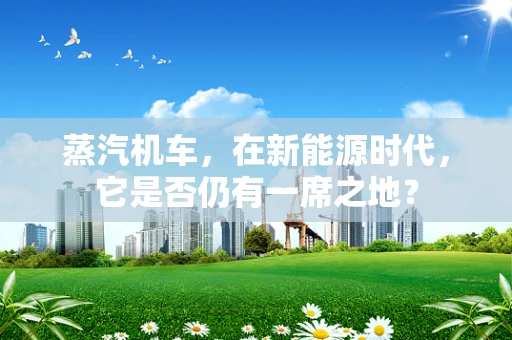 蒸汽机车，在新能源时代，它是否仍有一席之地？