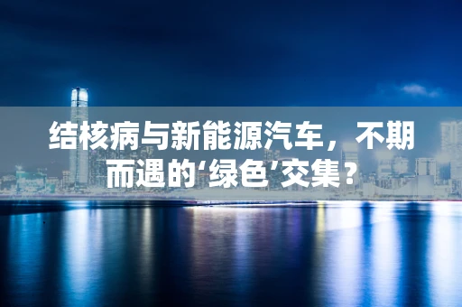 结核病与新能源汽车，不期而遇的‘绿色’交集？