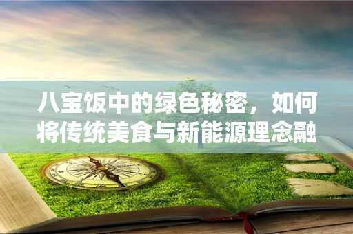 八宝饭中的绿色秘密，如何将传统美食与新能源理念融合？