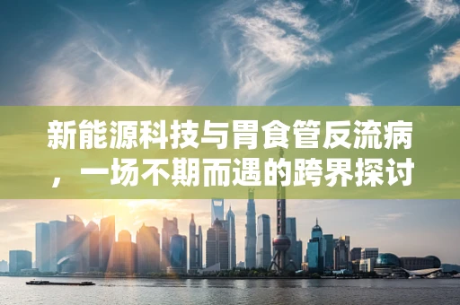 新能源科技与胃食管反流病，一场不期而遇的跨界探讨
