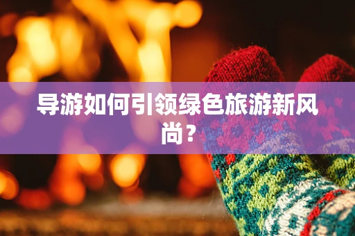导游如何引领绿色旅游新风尚？