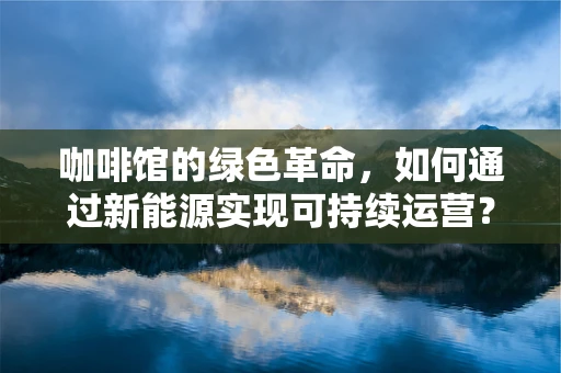 咖啡馆的绿色革命，如何通过新能源实现可持续运营？