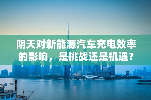 阴天对新能源汽车充电效率的影响，是挑战还是机遇？