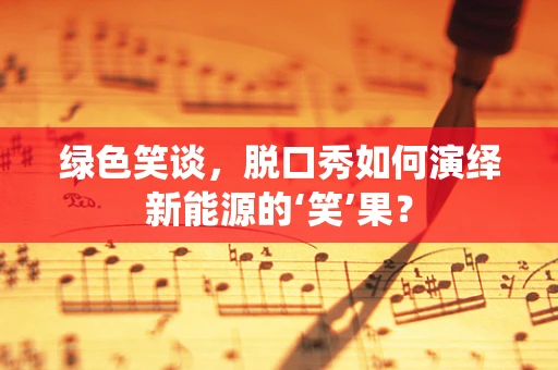 绿色笑谈，脱口秀如何演绎新能源的‘笑’果？