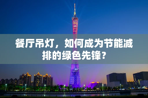 餐厅吊灯，如何成为节能减排的绿色先锋？