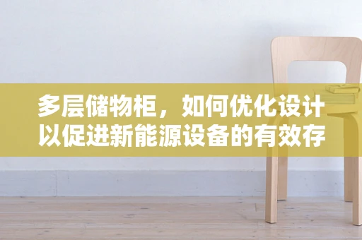 多层储物柜，如何优化设计以促进新能源设备的有效存储与安全管理？