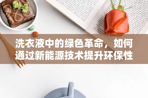 洗衣液中的绿色革命，如何通过新能源技术提升环保性能？