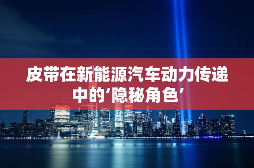 皮带在新能源汽车动力传递中的‘隐秘角色’
