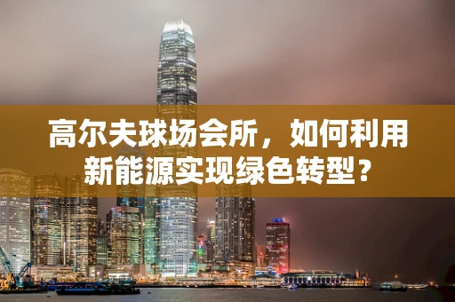 高尔夫球场会所，如何利用新能源实现绿色转型？