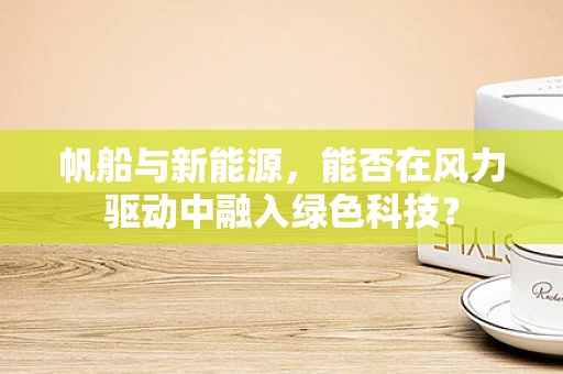 帆船与新能源，能否在风力驱动中融入绿色科技？