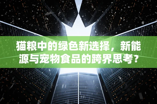 猫粮中的绿色新选择，新能源与宠物食品的跨界思考？