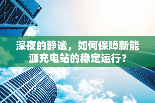 深夜的静谧，如何保障新能源充电站的稳定运行？