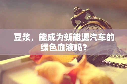 豆浆，能成为新能源汽车的绿色血液吗？