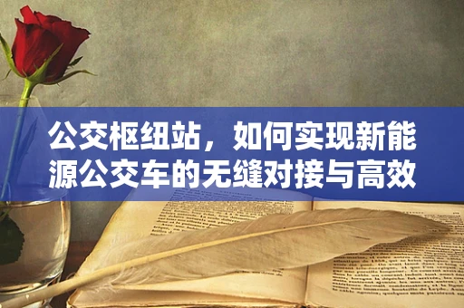 公交枢纽站，如何实现新能源公交车的无缝对接与高效充电？