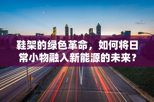 鞋架的绿色革命，如何将日常小物融入新能源的未来？