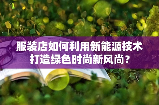 服装店如何利用新能源技术打造绿色时尚新风尚？