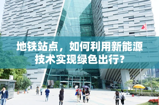 地铁站点，如何利用新能源技术实现绿色出行？