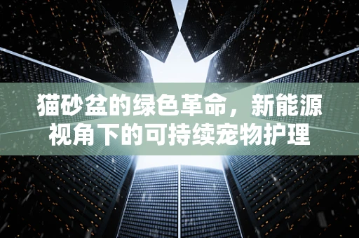 猫砂盆的绿色革命，新能源视角下的可持续宠物护理