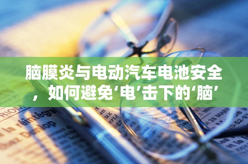 脑膜炎与电动汽车电池安全，如何避免‘电’击下的‘脑’部危机？