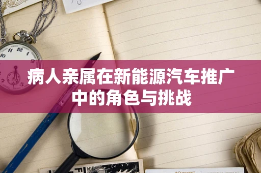 病人亲属在新能源汽车推广中的角色与挑战